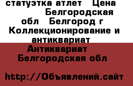 статуэтка атлет › Цена ­ 10 000 - Белгородская обл., Белгород г. Коллекционирование и антиквариат » Антиквариат   . Белгородская обл.